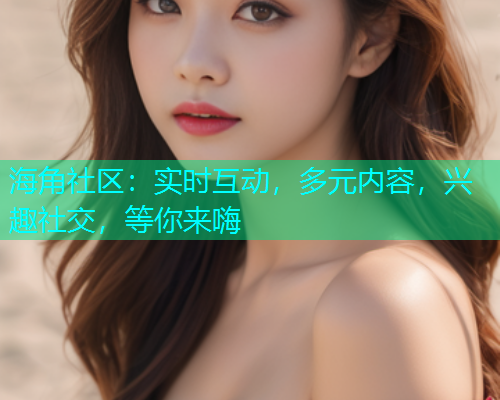 海角社区：实时互动，多元内容，兴趣社交，等你来嗨  第1张