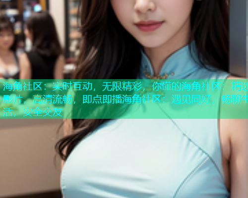 海角社区：实时互动，无限精彩，你懂的海角社区：精选影片，高清流畅，即点即播海角社区：遇见同好，畅聊生活，安全交友  第2张