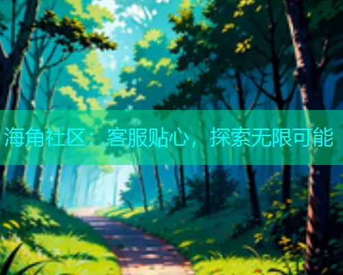 海角社区：客服贴心，探索无限可能  第1张