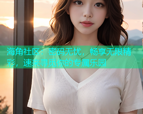 海角社区：密码无忧，畅享无限精彩，速来寻觅你的专属乐园  第1张