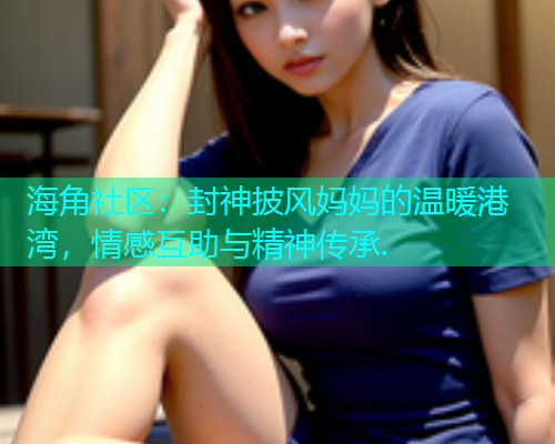 海角社区：封神披风妈妈的温暖港湾，情感互助与精神传承.  第1张