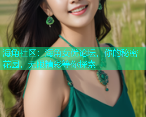 海角社区：海角女优论坛，你的秘密花园，无限精彩等你探索  第1张