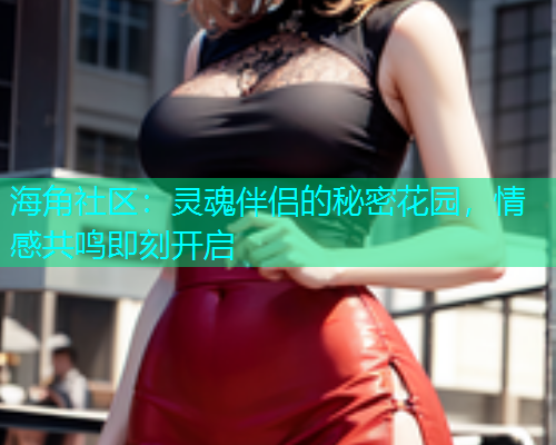 海角社区：灵魂伴侣的秘密花园，情感共鸣即刻开启  第1张