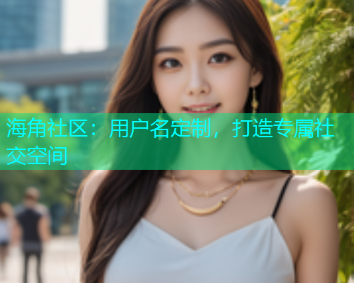 海角社区：用户名定制，打造专属社交空间  第1张