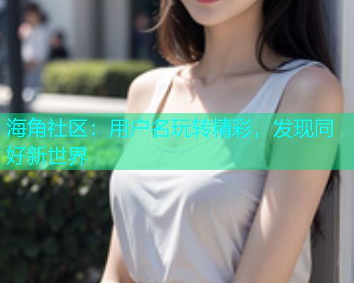 海角社区：用户名玩转精彩，发现同好新世界  第1张