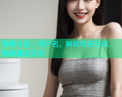 海角社区：用户名，解锁私密互动，畅享真实交友  第1张