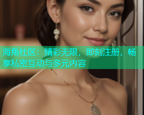 海角社区：精彩无限，即刻注册，畅享私密互动与多元内容  第1张