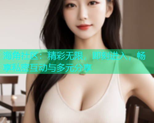 海角社区：精彩无限，即刻进入，畅享私密互动与多元分享  第1张