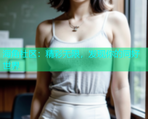 海角社区：精彩无限，发现你的同好世界  第1张