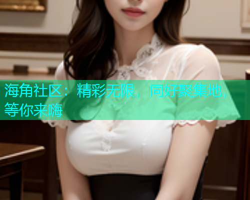 海角社区：精彩无限，同好聚集地，等你来嗨  第1张