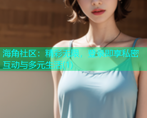 海角社区：精彩无限，登录即享私密互动与多元生活(1)  第1张