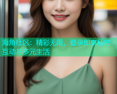 海角社区：精彩无限，登录即享私密互动与多元生活  第1张