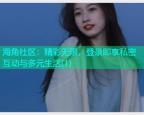 海角社区：精彩无限，登录即享私密互动与多元生活(1)  第2张
