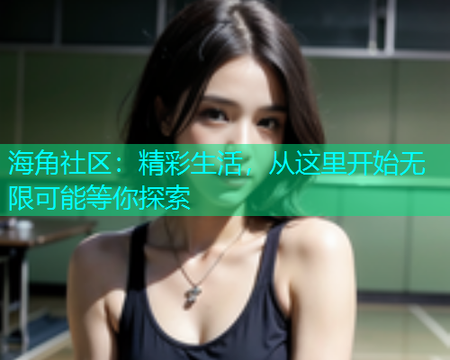 海角社区：精彩生活，从这里开始无限可能等你探索  第1张