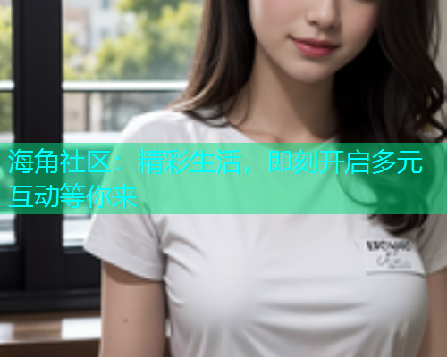 海角社区：精彩生活，即刻开启多元互动等你来  第1张