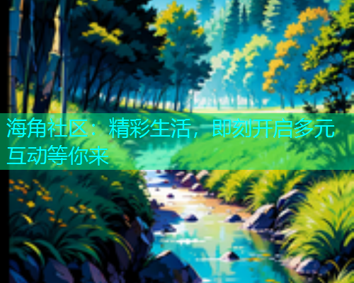 海角社区：精彩生活，即刻开启多元互动等你来  第2张