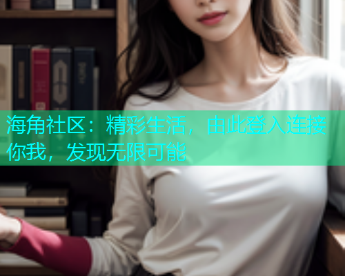 海角社区：精彩生活，由此登入连接你我，发现无限可能  第1张