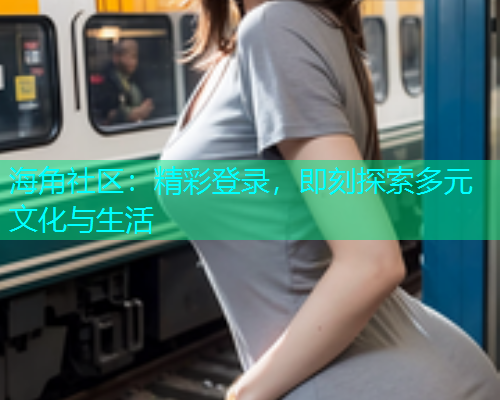 海角社区：精彩登录，即刻探索多元文化与生活  第1张