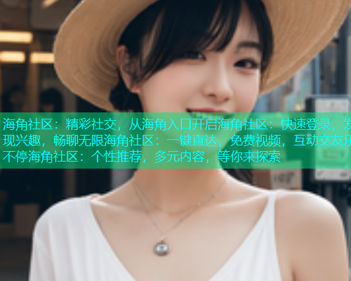 海角社区：精彩社交，从海角入口开启海角社区：快速登录，发现兴趣，畅聊无限海角社区：一键直达，免费视频，互动交友乐不停海角社区：个性推荐，多元内容，等你来探索  第2张