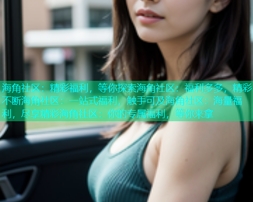 海角社区：精彩福利，等你探索海角社区：福利多多，精彩不断海角社区：一站式福利，触手可及海角社区：海量福利，尽享精彩海角社区：你的专属福利，等你来拿  第2张
