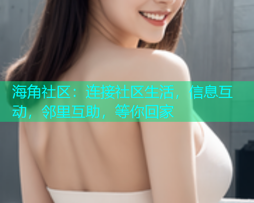 海角社区：连接社区生活，信息互动，邻里互助，等你回家  第1张