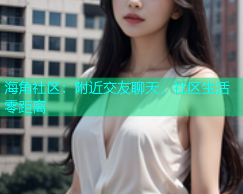 海角社区：附近交友聊天，社区生活零距离  第1张