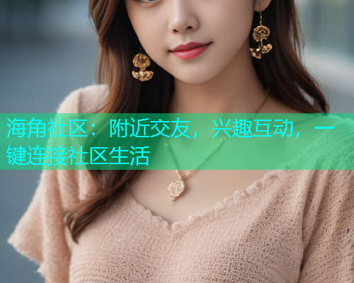 海角社区：附近交友，兴趣互动，一键连接社区生活  第2张