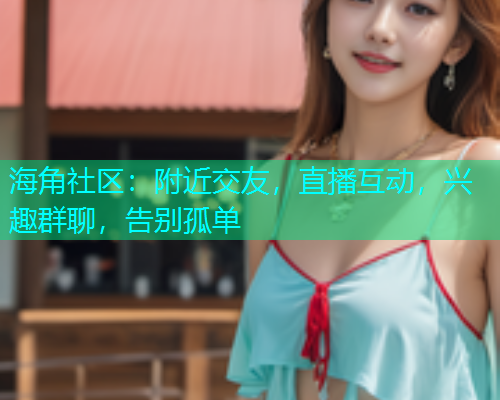 海角社区：附近交友，直播互动，兴趣群聊，告别孤单  第1张