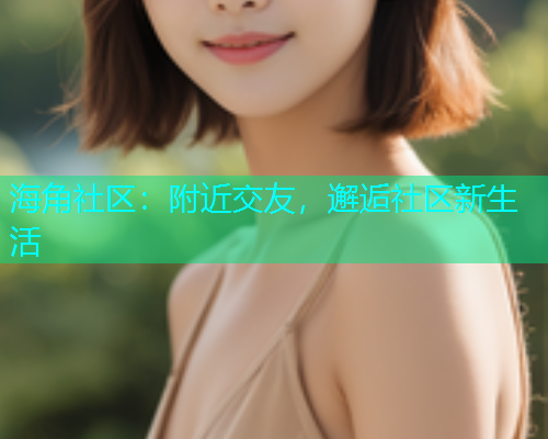 海角社区：附近交友，邂逅社区新生活  第2张