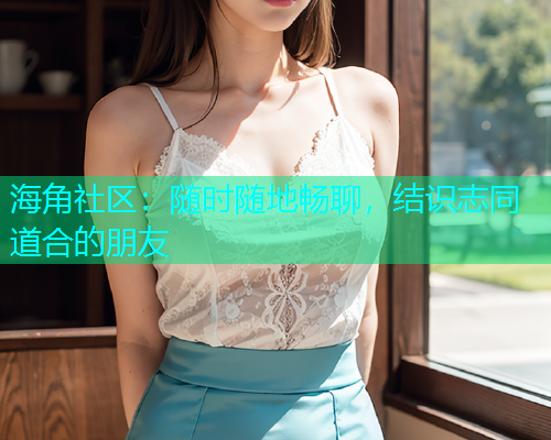 海角社区：随时随地畅聊，结识志同道合的朋友  第1张