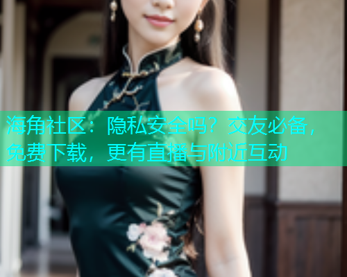海角社区：隐私安全吗？交友必备，免费下载，更有直播与附近互动  第1张