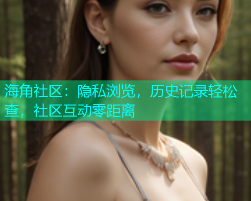 海角社区：隐私浏览，历史记录轻松查，社区互动零距离  第1张