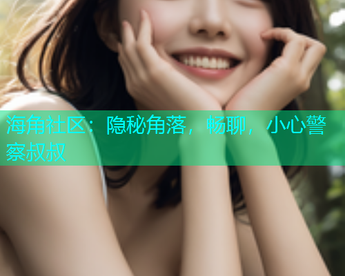 海角社区：隐秘角落，畅聊，小心警察叔叔  第1张