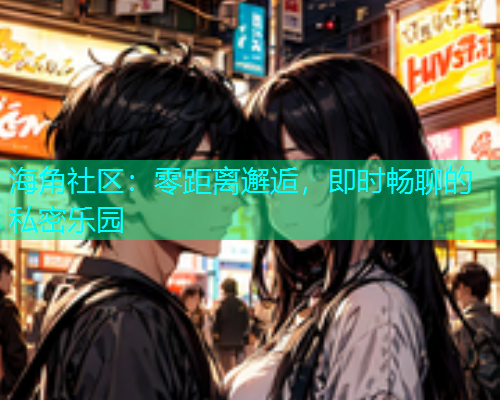 海角社区：零距离邂逅，即时畅聊的私密乐园  第1张