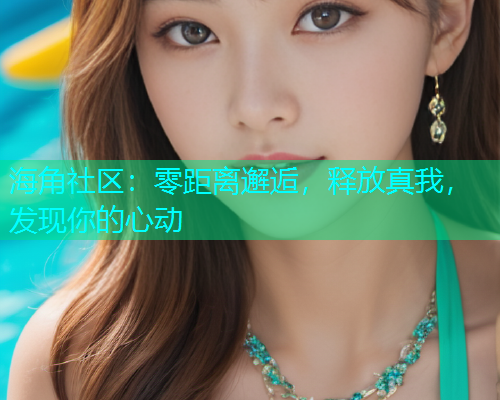 海角社区：零距离邂逅，释放真我，发现你的心动  第2张