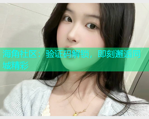 海角社区：验证码解锁，即刻邂逅同城精彩  第1张