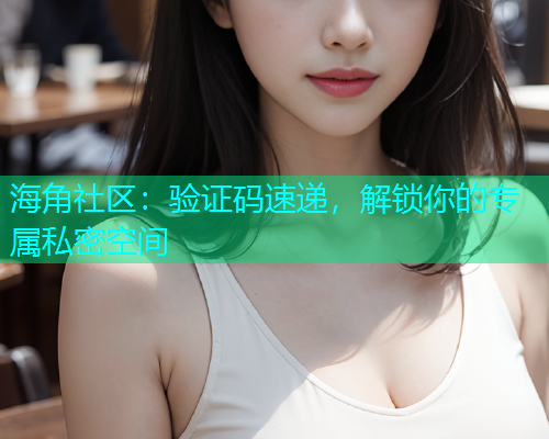 海角社区：验证码速递，解锁你的专属私密空间  第1张