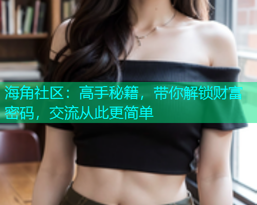 海角社区：高手秘籍，带你解锁财富密码，交流从此更简单  第1张