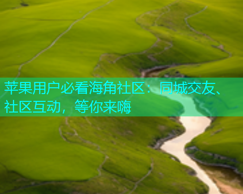 苹果用户必看海角社区：同城交友、社区互动，等你来嗨  第2张