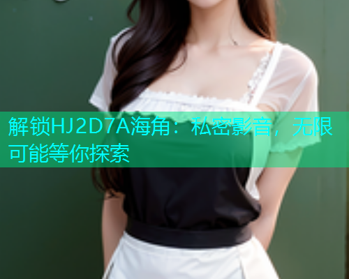 解锁HJ2D7A海角：私密影音，无限可能等你探索  第1张