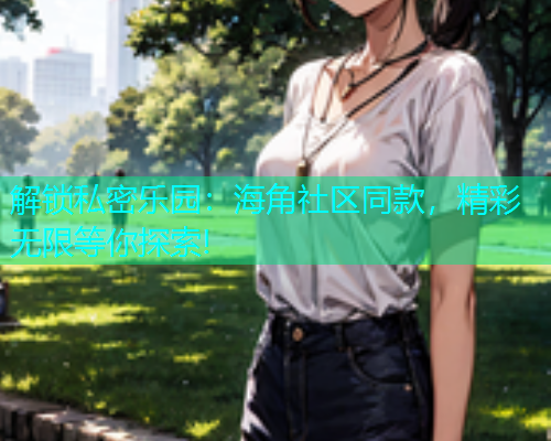 解锁私密乐园：海角社区同款，精彩无限等你探索!  第1张