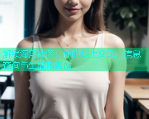 解锁海角社区：你的线上交流、信息查询与生活服务站  第2张