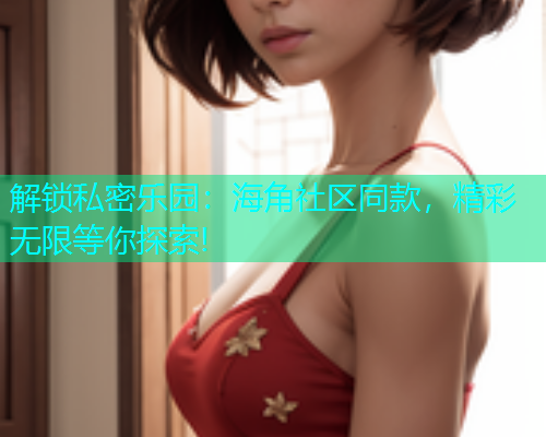 解锁私密乐园：海角社区同款，精彩无限等你探索!  第2张