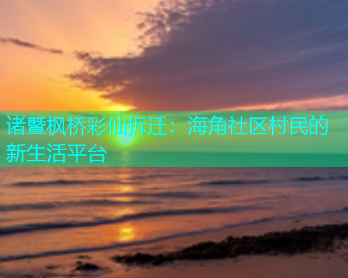 诸暨枫桥彩仙拆迁：海角社区村民的新生活平台  第2张