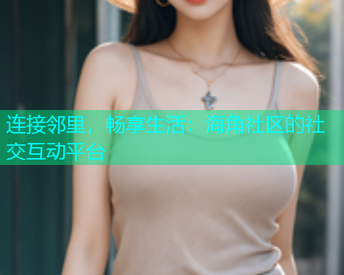 连接邻里，畅享生活：海角社区的社交互动平台  第2张
