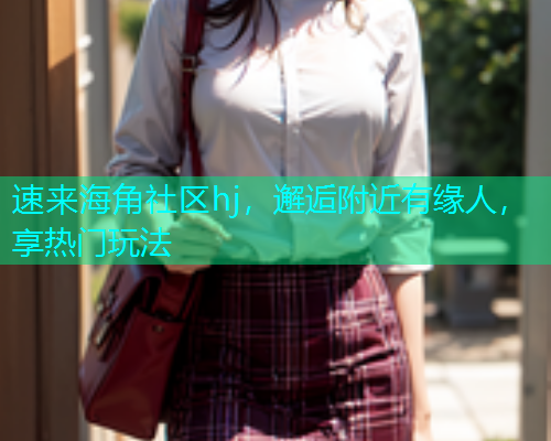 速来海角社区hj，邂逅附近有缘人，享热门玩法  第1张