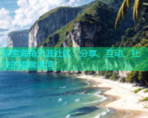 探索海角天涯社区：分享、互动、社交的温馨港湾  第1张