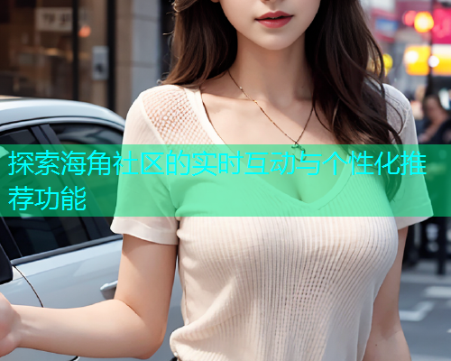 探索海角社区的实时互动与个性化推荐功能  第1张