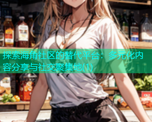探索海角社区的替代平台：多元化内容分享与社交聚集地(1)  第1张