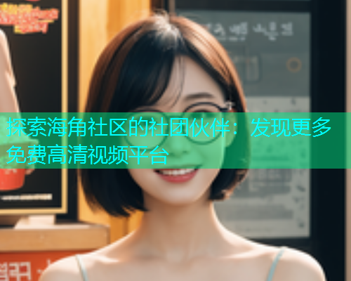 探索海角社区的社团伙伴：发现更多免费高清视频平台  第1张